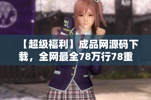【超级福利】成品网源码下载，全网最全78万行78重！（限时免费）
