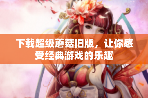 下载超级蘑菇旧版，让你感受经典游戏的乐趣