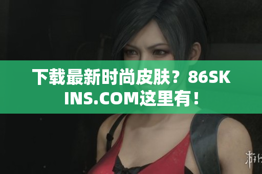 下载最新时尚皮肤？86SKINS.COM这里有！
