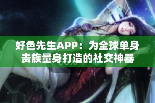 好色先生APP：为全球单身贵族量身打造的社交神器
