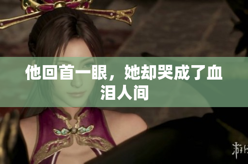 他回首一眼，她却哭成了血泪人间
