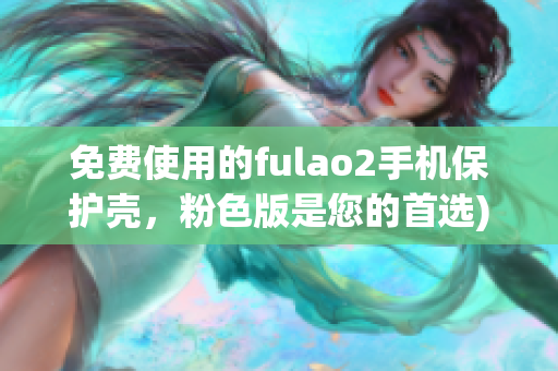免费使用的fulao2手机保护壳，粉色版是您的首选)