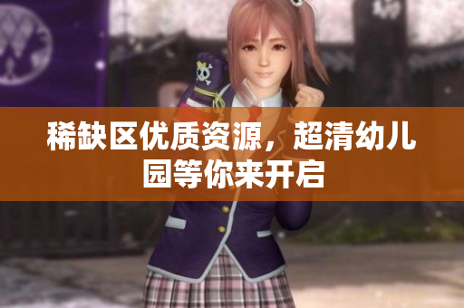 稀缺区优质资源，超清幼儿园等你来开启