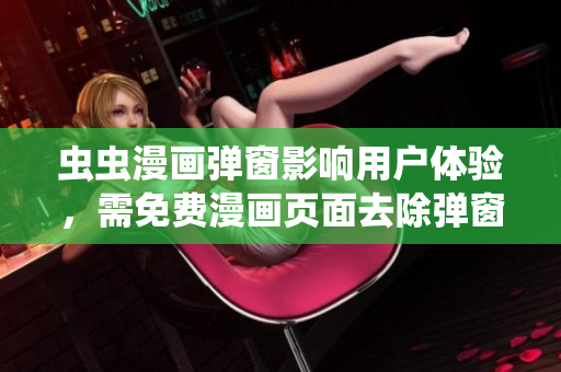 虫虫漫画弹窗影响用户体验，需免费漫画页面去除弹窗