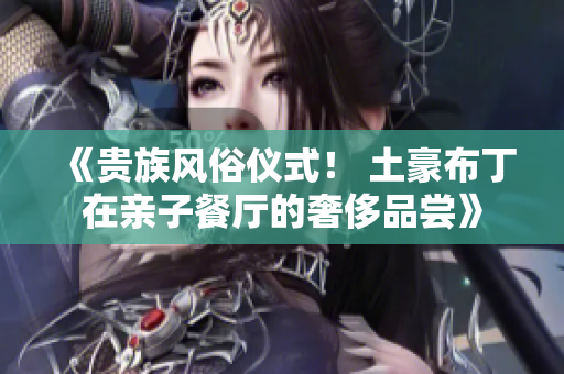 《贵族风俗仪式！ 土豪布丁在亲子餐厅的奢侈品尝》