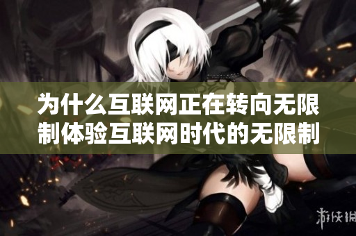 为什么互联网正在转向无限制体验互联网时代的无限制体验转变分析