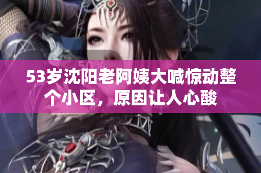 53岁沈阳老阿姨大喊惊动整个小区，原因让人心酸