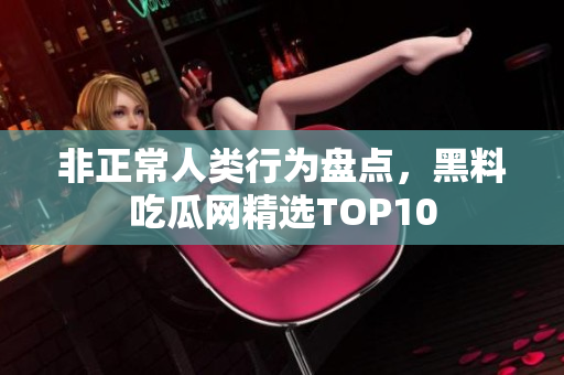 非正常人类行为盘点，黑料吃瓜网精选TOP10