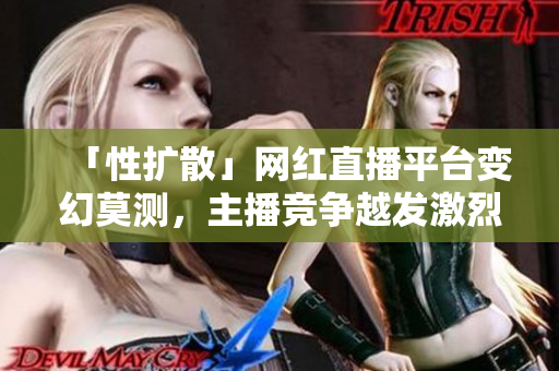 「性扩散」网红直播平台变幻莫测，主播竞争越发激烈