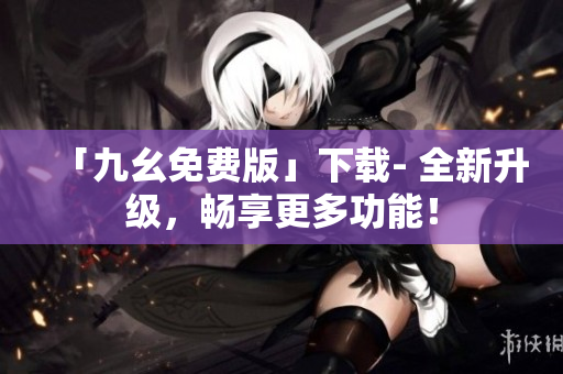 「九幺免费版」下载- 全新升级，畅享更多功能！