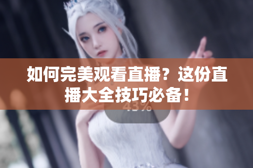 如何完美观看直播？这份直播大全技巧必备！