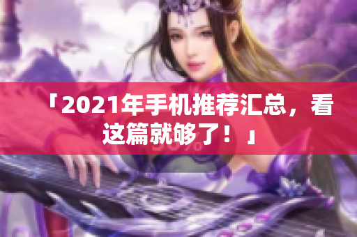 「2021年手机推荐汇总，看这篇就够了！」