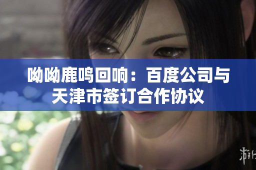 呦呦鹿鸣回响：百度公司与天津市签订合作协议