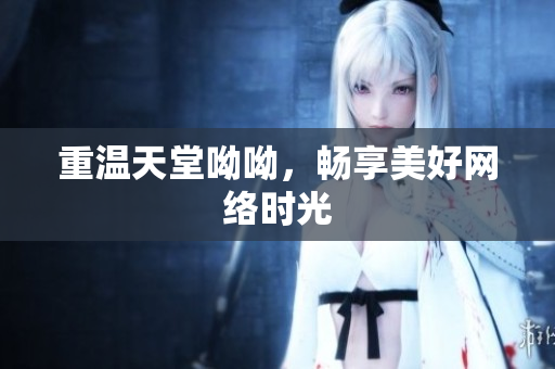 重温天堂呦呦，畅享美好网络时光
