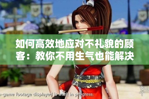 如何高效地应对不礼貌的顾客：教你不用生气也能解决问题
