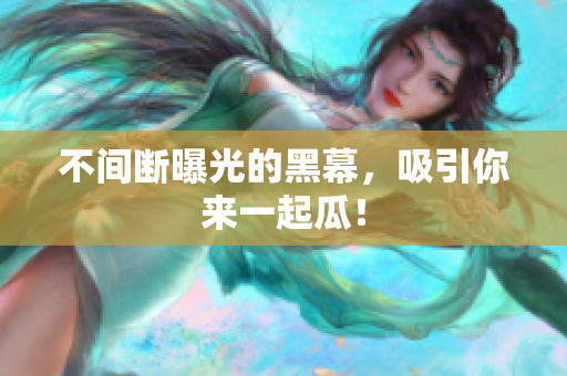不间断曝光的黑幕，吸引你来一起瓜！