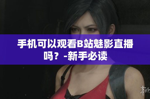 手机可以观看B站魅影直播吗？-新手必读