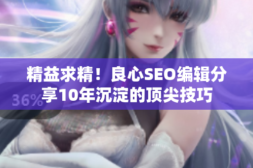 精益求精！良心SEO编辑分享10年沉淀的顶尖技巧