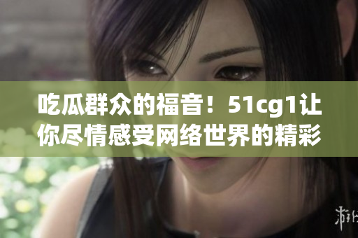 吃瓜群众的福音！51cg1让你尽情感受网络世界的精彩