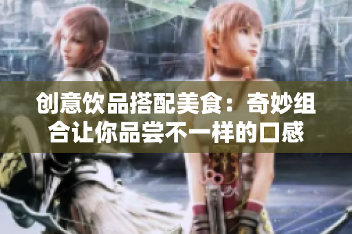 创意饮品搭配美食：奇妙组合让你品尝不一样的口感