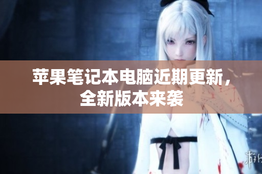 苹果笔记本电脑近期更新，全新版本来袭