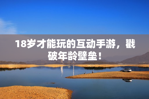 18岁才能玩的互动手游，戳破年龄壁垒！