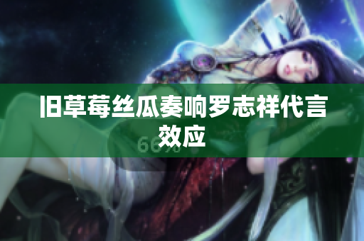 旧草莓丝瓜奏响罗志祥代言效应
