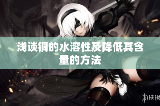 浅谈铜的水溶性及降低其含量的方法