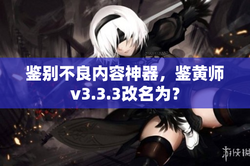 鉴别不良内容神器，鉴黄师v3.3.3改名为？