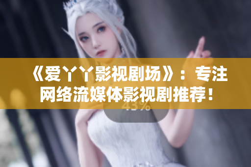 《爱丫丫影视剧场》：专注网络流媒体影视剧推荐！