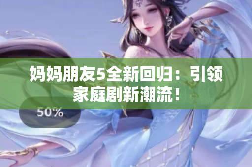 妈妈朋友5全新回归：引领家庭剧新潮流！