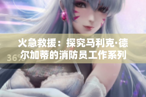 火急救援：探究马利克·德尔加蒂的消防员工作系列