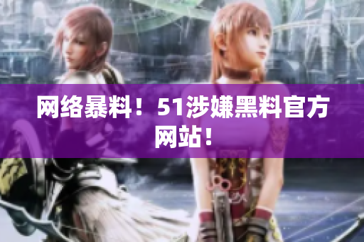 网络暴料！51涉嫌黑料官方网站！