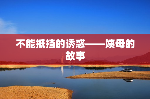 不能抵挡的诱惑——姨母的故事