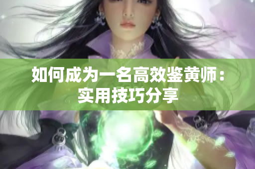 如何成为一名高效鉴黄师：实用技巧分享