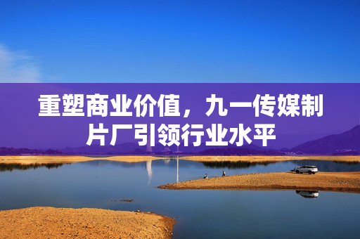 重塑商业价值，九一传媒制片厂引领行业水平