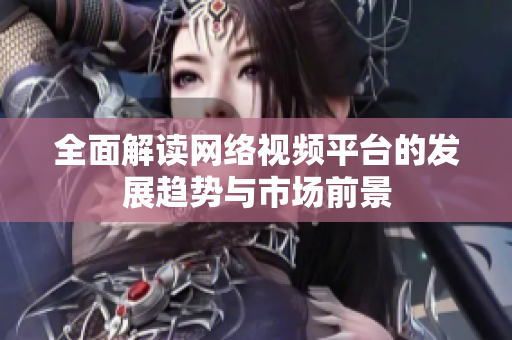 全面解读网络视频平台的发展趋势与市场前景