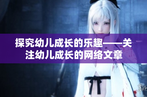 探究幼儿成长的乐趣——关注幼儿成长的网络文章