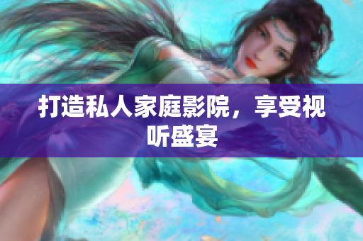 打造私人家庭影院，享受视听盛宴