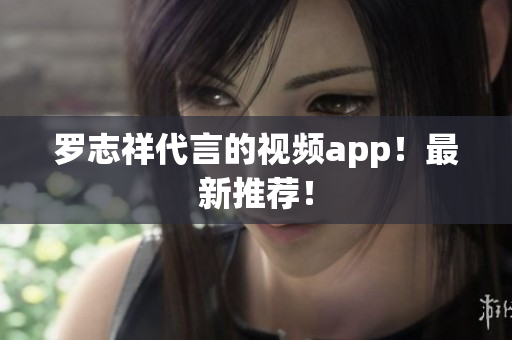 罗志祥代言的视频app！最新推荐！