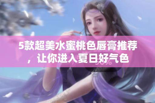 5款超美水蜜桃色唇膏推荐，让你进入夏日好气色