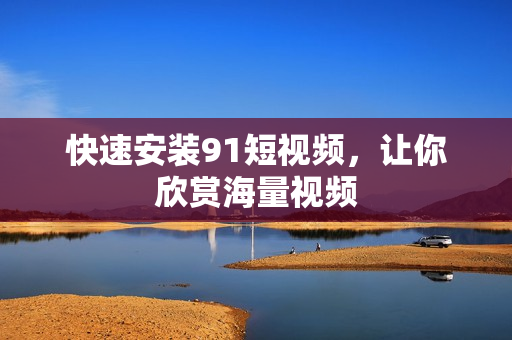 快速安装91短视频，让你欣赏海量视频