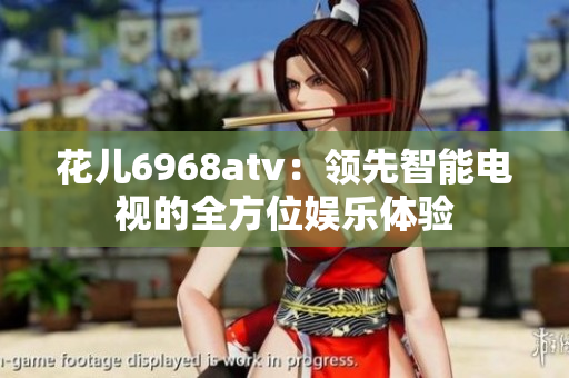 花儿6968atv：领先智能电视的全方位娱乐体验