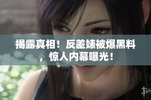 揭露真相！反差婊被爆黑料，惊人内幕曝光！