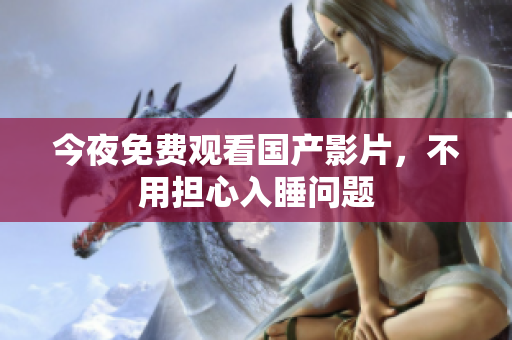 今夜免费观看国产影片，不用担心入睡问题