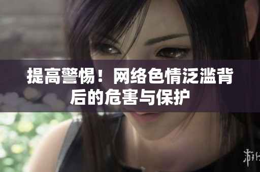 提高警惕！网络色情泛滥背后的危害与保护