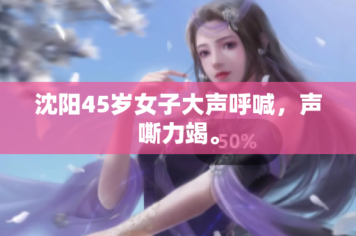 沈阳45岁女子大声呼喊，声嘶力竭。