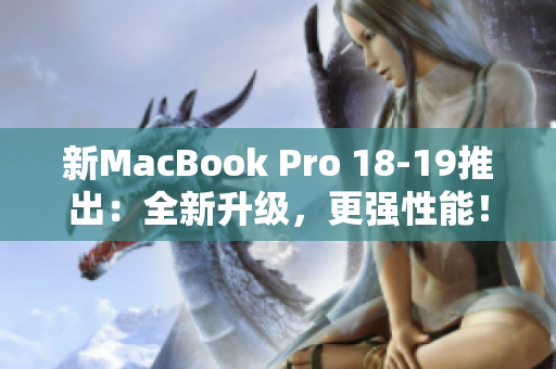 新MacBook Pro 18-19推出：全新升级，更强性能！