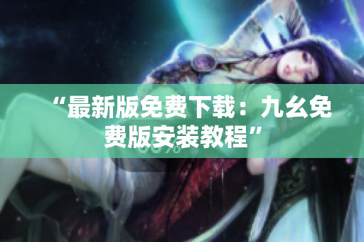 “最新版免费下载：九幺免费版安装教程”