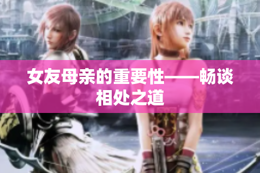 女友母亲的重要性——畅谈相处之道